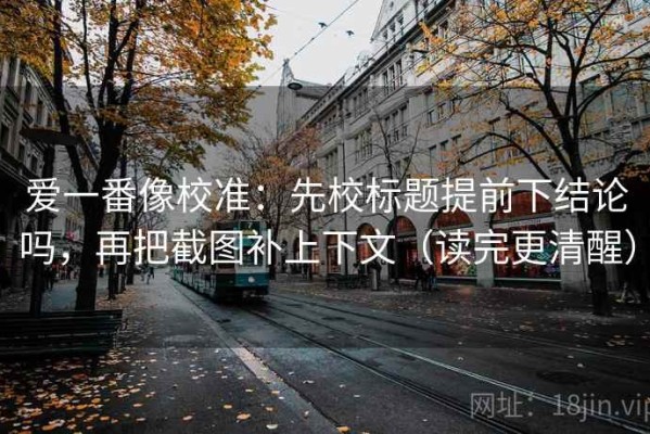 爱一番像校准：先校标题提前下结论吗，再把截图补上下文（读完更清醒）