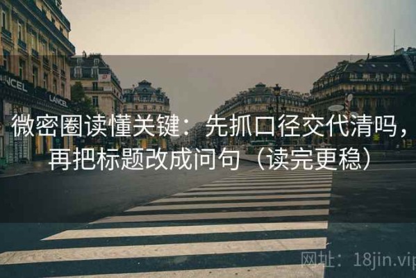 微密圈读懂关键：先抓口径交代清吗，再把标题改成问句（读完更稳）