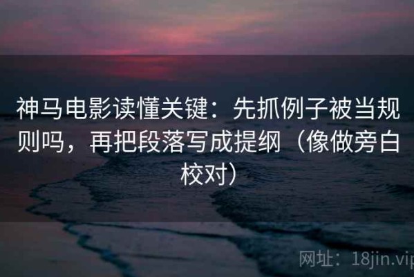 神马电影读懂关键：先抓例子被当规则吗，再把段落写成提纲（像做旁白校对）