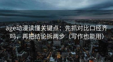 age动漫读懂关键点：先抓对比口径齐吗，再把结论拆两步（写作也能用）
