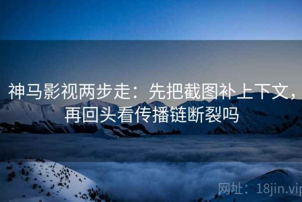 神马影视两步走：先把截图补上下文，再回头看传播链断裂吗