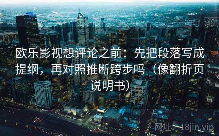欧乐影视想评论之前：先把段落写成提纲，再对照推断跨步吗（像翻折页说明书）