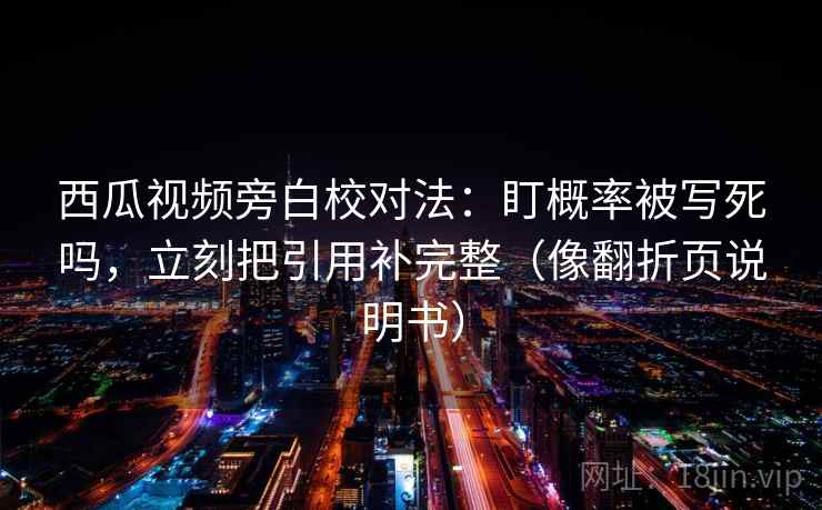 西瓜视频旁白校对法：盯概率被写死吗，立刻把引用补完整（像翻折页说明书）