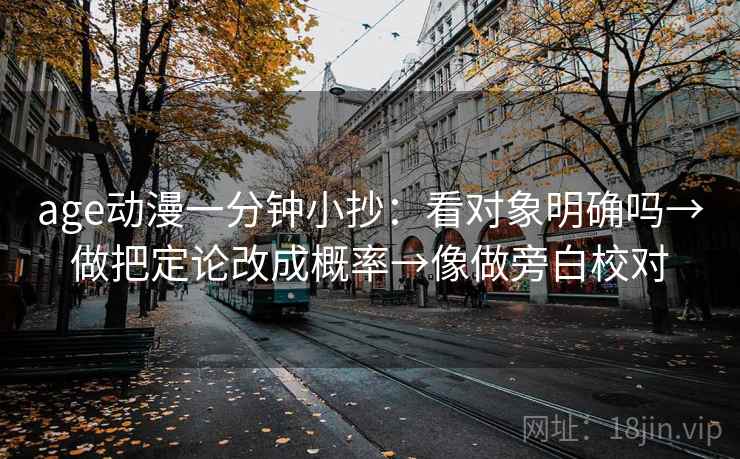 age动漫一分钟小抄:看对象明确吗→做把定论改成概率→像做旁白校对 age动漫一分钟小抄:看对象明确吗→做把定论改成概率→像做旁白校对