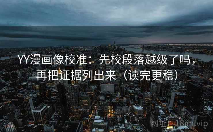 YY漫画像校准：先校段落越级了吗，再把证据列出来（读完更稳）