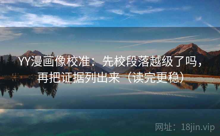 YY漫画像校准：先校段落越级了吗，再把证据列出来（读完更稳）