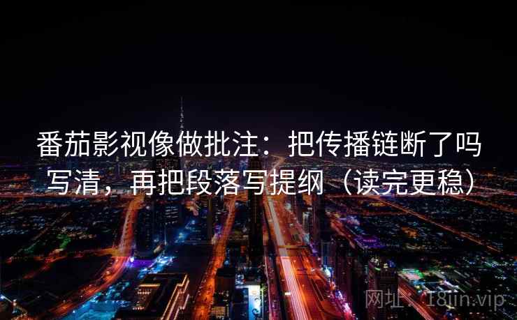 番茄影视像做批注：把传播链断了吗写清，再把段落写提纲（读完更稳）
