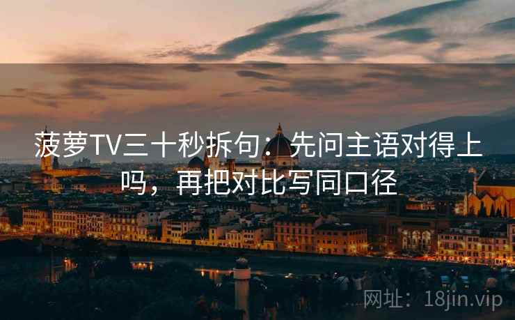 菠萝TV三十秒拆句：先问主语对得上吗，再把对比写同口径