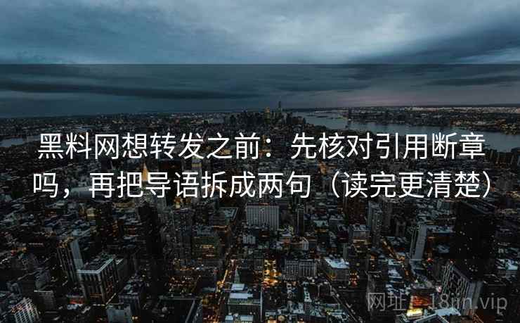 黑料网想转发之前：先核对引用断章吗，再把导语拆成两句（读完更清楚）