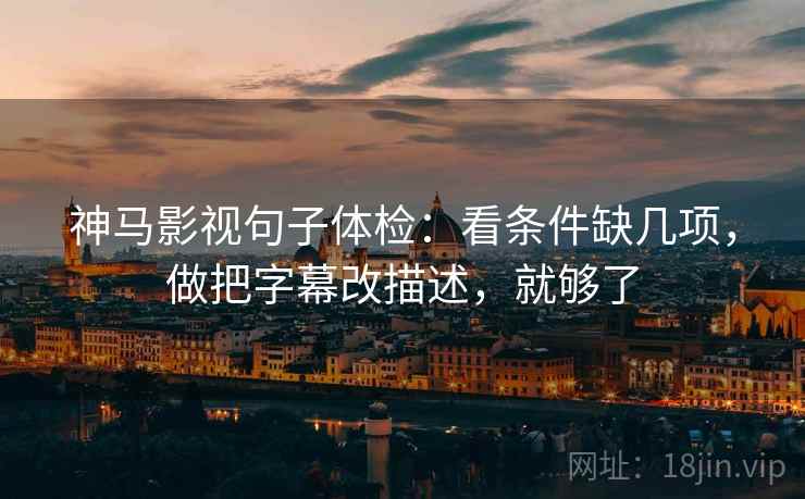 神马影视句子体检:看条件缺几项,做把字幕改描述,就够了 神马影视句子体检:看条件缺几项,做把字幕改描述,就够了