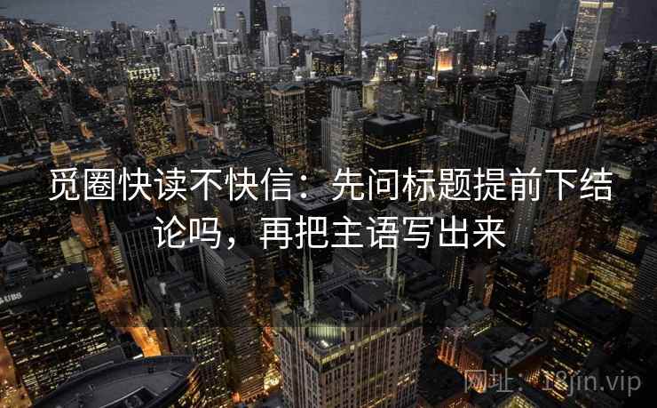 觅圈快读不快信：先问标题提前下结论吗，再把主语写出来