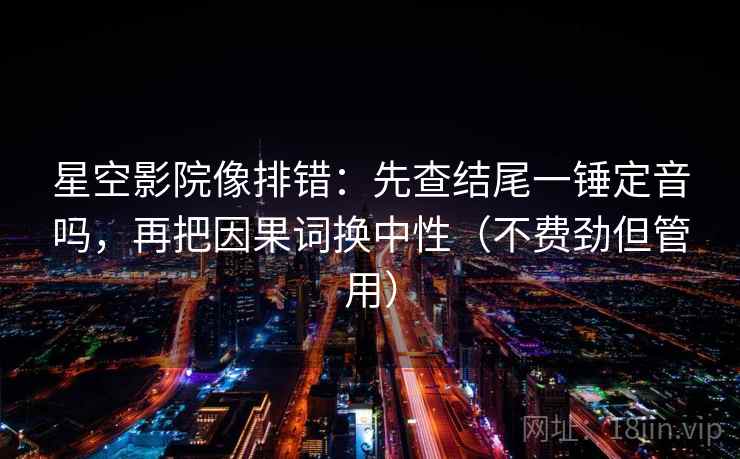 星空影院像排错：先查结尾一锤定音吗，再把因果词换中性（不费劲但管用）