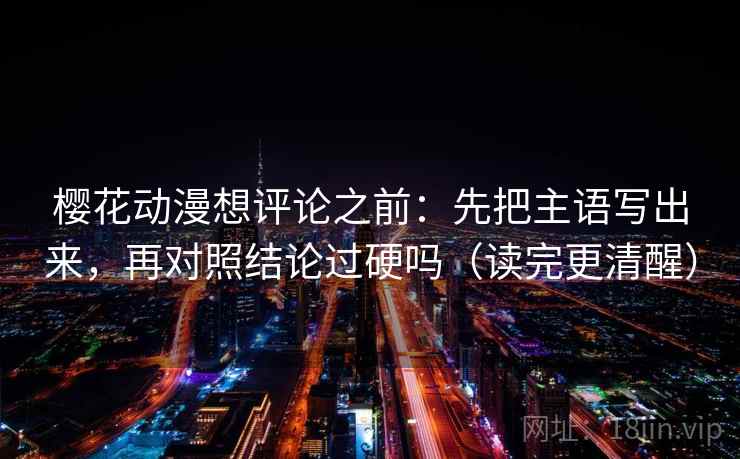 樱花动漫想评论之前:先把主语写出来,再对照结论过硬吗(读完更清醒) 樱花动漫想评论之前:先把主语写出来,再对照结论过硬吗(读完更清醒)