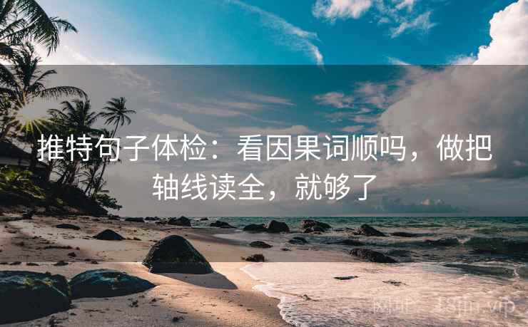推特句子体检:看因果词顺吗,做把轴线读全,就够了 推特句子体检:看因果词顺吗,做把轴线读全,就够了