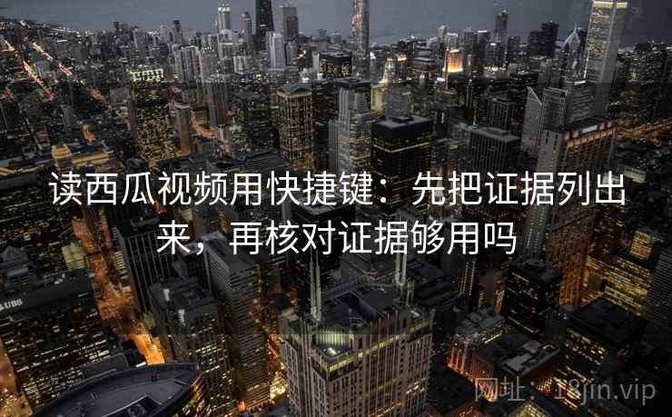 读西瓜视频用快捷键:先把证据列出来,再核对证据够用吗 读西瓜视频用快捷键:先把证据列出来,再核对证据够用吗