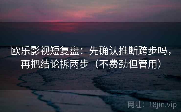 欧乐影视短复盘:先确认推断跨步吗,再把结论拆两步(不费劲但管用) 欧乐影视短复盘:先确认推断跨步吗,再把结论拆两步(不费劲但管用)