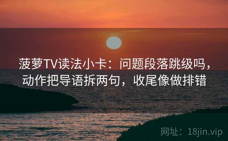 菠萝TV读法小卡：问题段落跳级吗，动作把导语拆两句，收尾像做排错