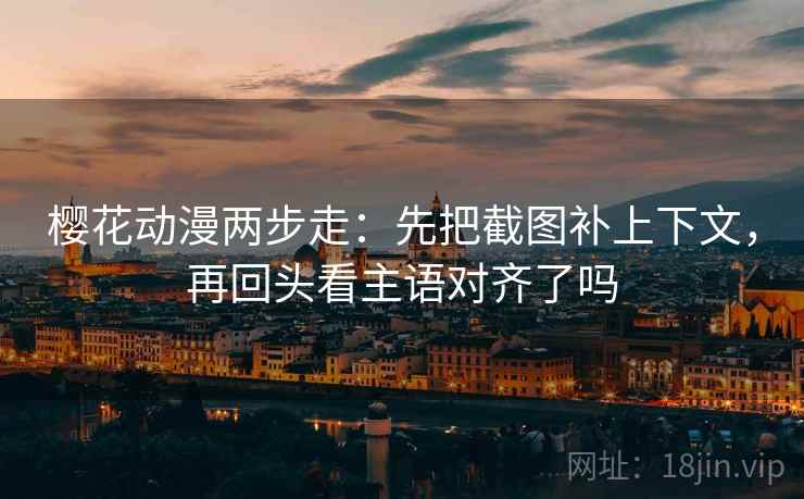 樱花动漫两步走:先把截图补上下文,再回头看主语对齐了吗 樱花动漫两步走:先把截图补上下文,再回头看主语对齐了吗