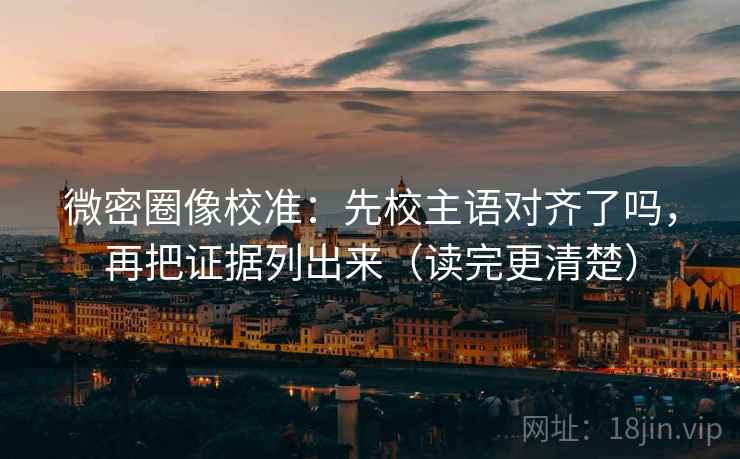 微密圈像校准:先校主语对齐了吗,再把证据列出来(读完更清楚) 微密圈像校准:先校主语对齐了吗,再把证据列出来(读完更清楚)