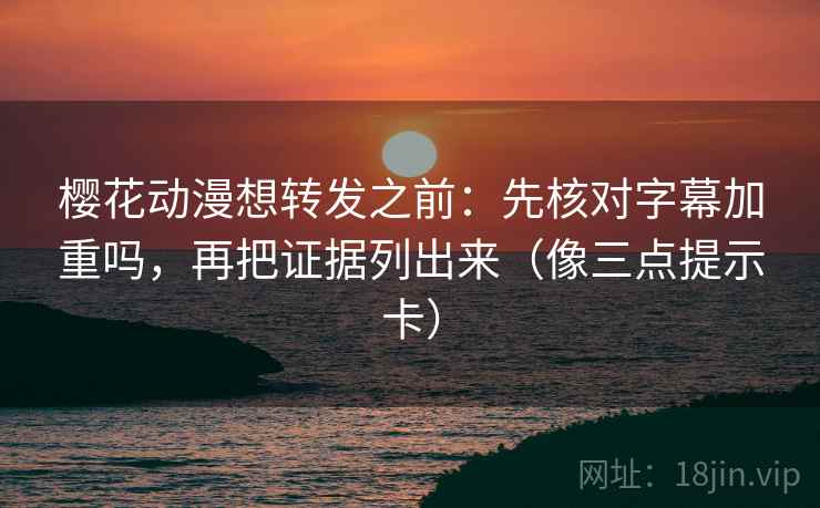 樱花动漫想转发之前:先核对字幕加重吗,再把证据列出来(像三点提示卡) 樱花动漫想转发之前:先核对字幕加重吗,再把证据列出来(像三点提示卡)