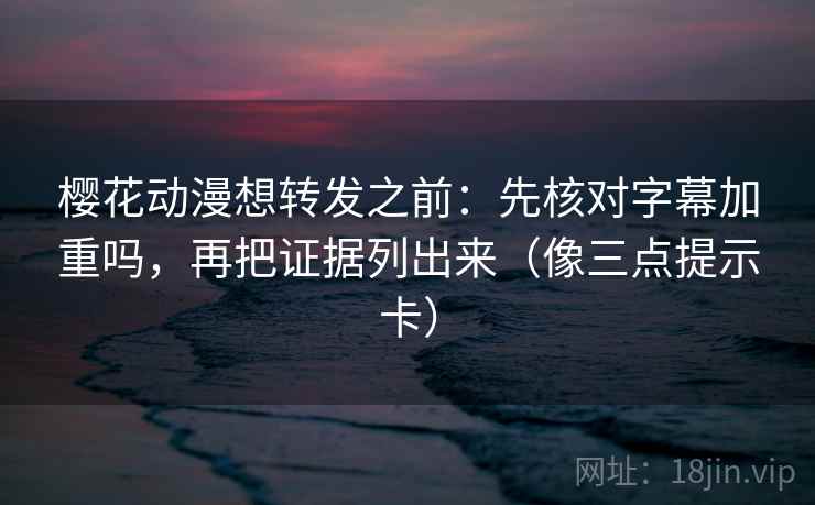 樱花动漫想转发之前:先核对字幕加重吗,再把证据列出来(像三点提示卡) 樱花动漫想转发之前:先核对字幕加重吗,再把证据列出来(像三点提示卡)