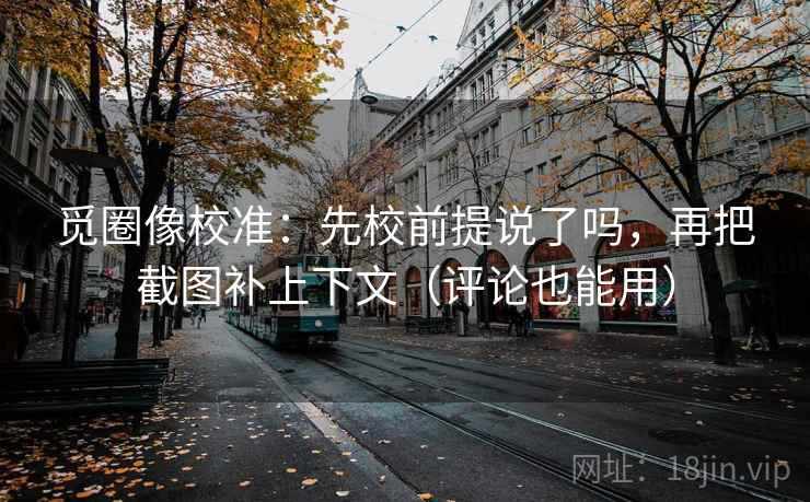觅圈像校准:先校前提说了吗,再把截图补上下文(评论也能用) 觅圈像校准:先校前提说了吗,再把截图补上下文(评论也能用)