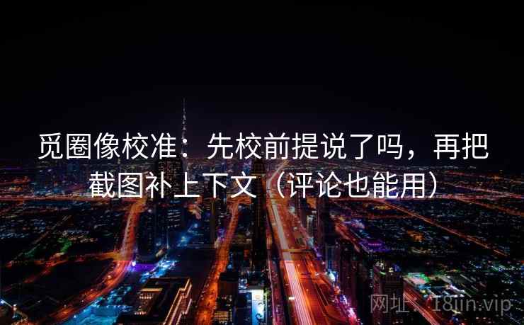 觅圈像校准:先校前提说了吗,再把截图补上下文(评论也能用) 觅圈像校准:先校前提说了吗,再把截图补上下文(评论也能用)