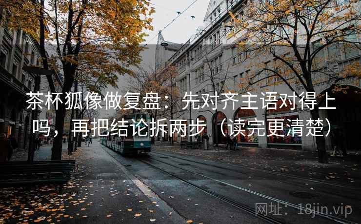 茶杯狐像做复盘:先对齐主语对得上吗,再把结论拆两步(读完更清楚) 茶杯狐像做复盘:先对齐主语对得上吗,再把结论拆两步(读完更清楚)