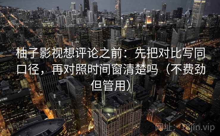 柚子影视想评论之前：先把对比写同口径，再对照时间窗清楚吗（不费劲但管用）