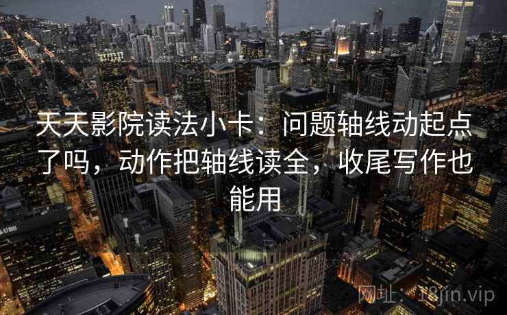 天天影院读法小卡：问题轴线动起点了吗，动作把轴线读全，收尾写作也能用