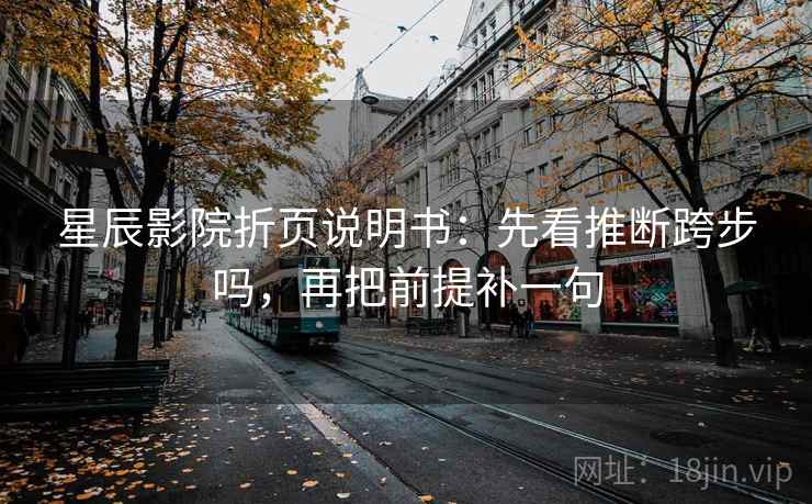 星辰影院折页说明书:先看推断跨步吗,再把前提补一句 星辰影院折页说明书:先看推断跨步吗,再把前提补一句