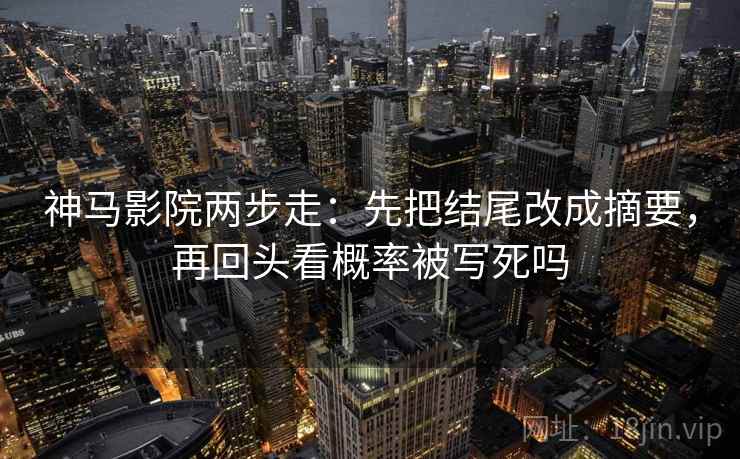 神马影院两步走：先把结尾改成摘要，再回头看概率被写死吗
