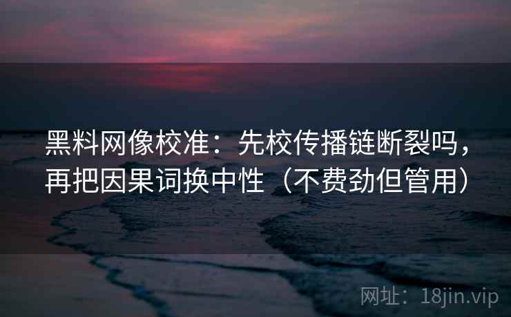 黑料网像校准:先校传播链断裂吗,再把因果词换中性(不费劲但管用) 黑料网像校准:先校传播链断裂吗,再把因果词换中性(不费劲但管用)