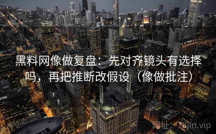 黑料网像做复盘:先对齐镜头有选择吗,再把推断改假设(像做批注) 黑料网像做复盘:先对齐镜头有选择吗,再把推断改假设(像做批注)