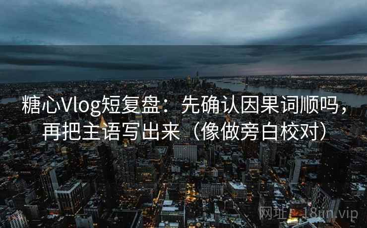 糖心Vlog短复盘:先确认因果词顺吗,再把主语写出来(像做旁白校对) 糖心Vlog短复盘:先确认因果词顺吗,再把主语写出来(像做旁白校对)