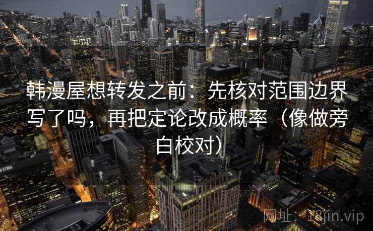 韩漫屋想转发之前:先核对范围边界写了吗,再把定论改成概率(像做旁白校对) 韩漫屋想转发之前:先核对范围边界写了吗,再把定论改成概率(像做旁白校对)