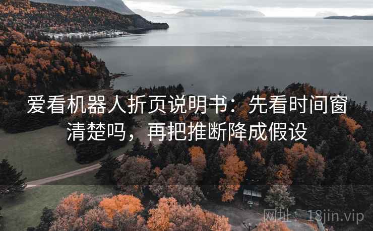 爱看机器人折页说明书:先看时间窗清楚吗,再把推断降成假设 爱看机器人折页说明书:先看时间窗清楚吗,再把推断降成假设