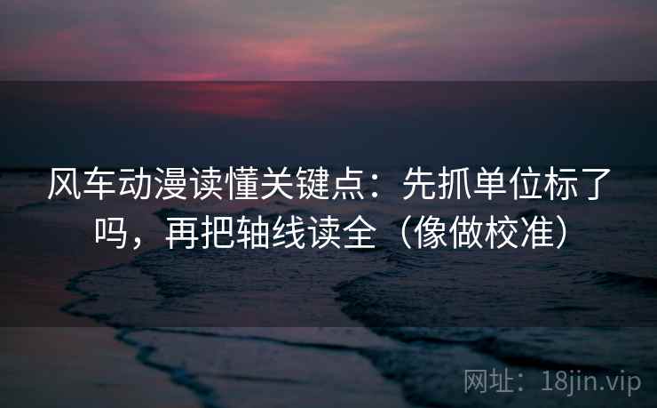 风车动漫读懂关键点:先抓单位标了吗,再把轴线读全(像做校准) 风车动漫读懂关键点:先抓单位标了吗,再把轴线读全(像做校准)