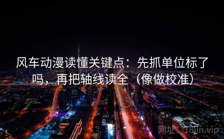风车动漫读懂关键点:先抓单位标了吗,再把轴线读全(像做校准) 风车动漫读懂关键点:先抓单位标了吗,再把轴线读全(像做校准)