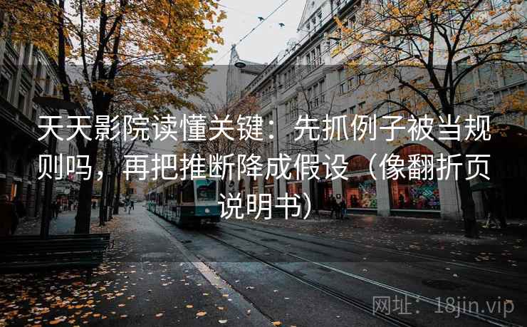 天天影院读懂关键:先抓例子被当规则吗,再把推断降成假设(像翻折页说明书) 天天影院读懂关键:先抓例子被当规则吗,再把推断降成假设(像翻折页说明书)