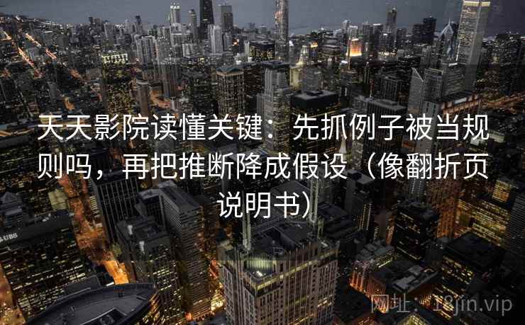 天天影院读懂关键:先抓例子被当规则吗,再把推断降成假设(像翻折页说明书) 天天影院读懂关键:先抓例子被当规则吗,再把推断降成假设(像翻折页说明书)