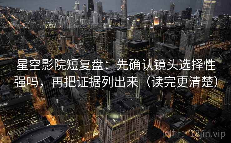 星空影院短复盘：先确认镜头选择性强吗，再把证据列出来（读完更清楚）