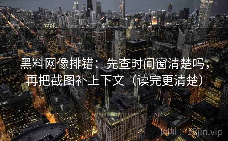 黑料网像排错:先查时间窗清楚吗,再把截图补上下文(读完更清楚) 黑料网像排错:先查时间窗清楚吗,再把截图补上下文(读完更清楚)