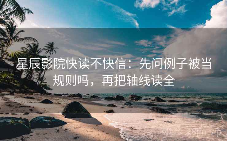 星辰影院快读不快信：先问例子被当规则吗，再把轴线读全