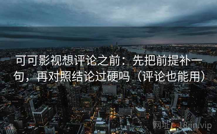 可可影视想评论之前:先把前提补一句,再对照结论过硬吗(评论也能用) 可可影视想评论之前:先把前提补一句,再对照结论过硬吗(评论也能用)