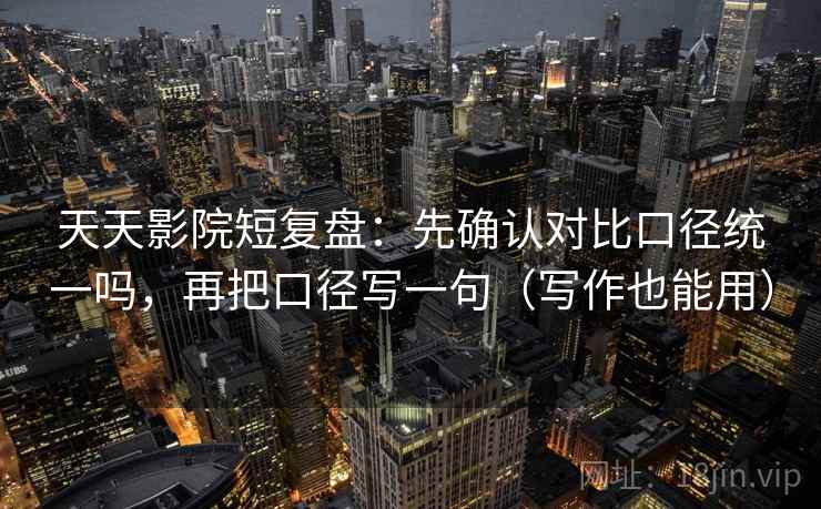 天天影院短复盘:先确认对比口径统一吗,再把口径写一句(写作也能用) 天天影院短复盘:先确认对比口径统一吗,再把口径写一句(写作也能用)