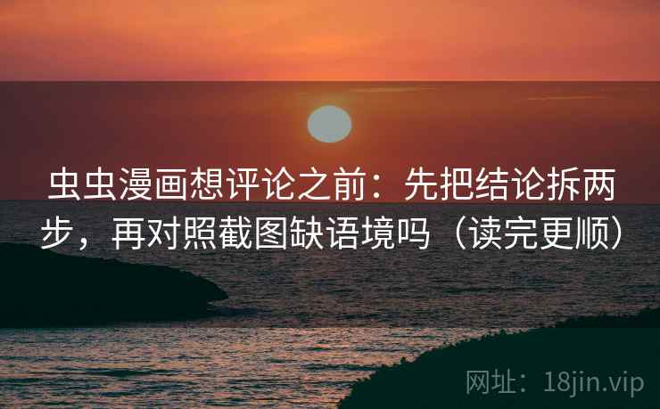 虫虫漫画想评论之前:先把结论拆两步,再对照截图缺语境吗(读完更顺) 虫虫漫画想评论之前:先把结论拆两步,再对照截图缺语境吗(读完更顺)