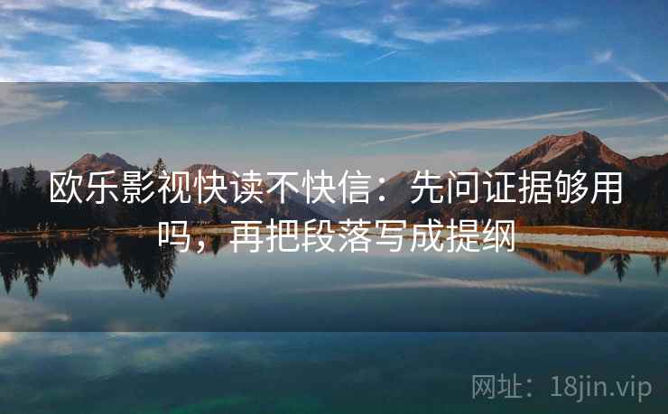 欧乐影视快读不快信:先问证据够用吗,再把段落写成提纲 欧乐影视快读不快信:先问证据够用吗,再把段落写成提纲