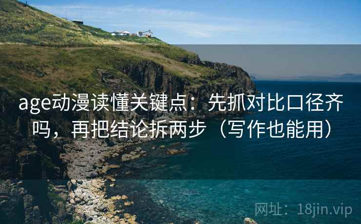 age动漫读懂关键点:先抓对比口径齐吗,再把结论拆两步(写作也能用) age动漫读懂关键点:先抓对比口径齐吗,再把结论拆两步(写作也能用)