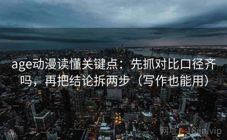 age动漫读懂关键点:先抓对比口径齐吗,再把结论拆两步(写作也能用) age动漫读懂关键点:先抓对比口径齐吗,再把结论拆两步(写作也能用)